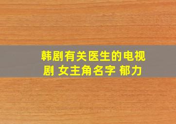 韩剧有关医生的电视剧 女主角名字 郁力